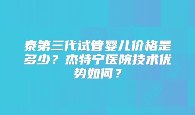 泰第三代试管婴儿价格是多少?杰特宁医院技术优势如何?