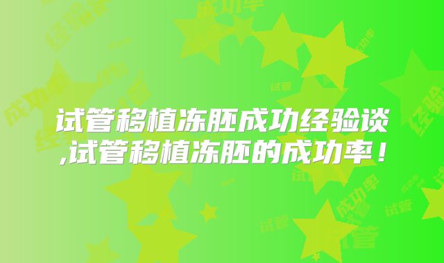 试管移植冻胚成功经验谈,试管移植冻胚的成功率!