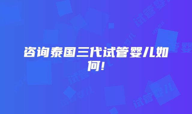 咨询泰国三代试管婴儿如何!