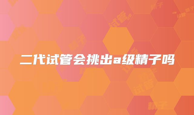 二代试管会挑出a级精子吗