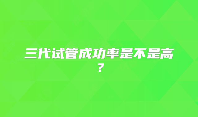 三代试管成功率是不是高?