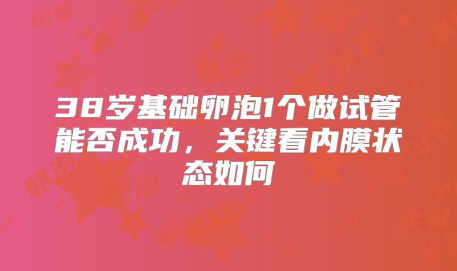 38岁基础卵泡1个做试管能否成功,关键看内膜状态如何
