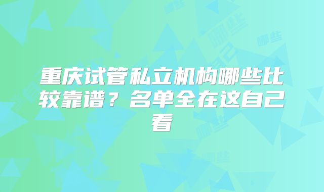重庆试管私立机构哪些比较靠谱？名单全在这自己看