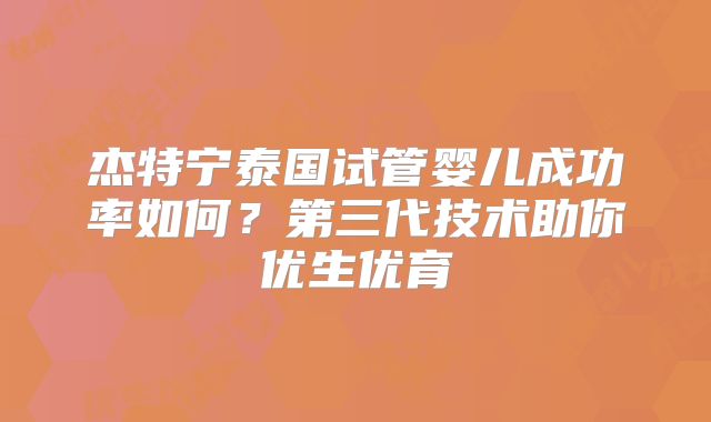 杰特宁泰国试管婴儿成功率如何?第三代技术助你优生优育