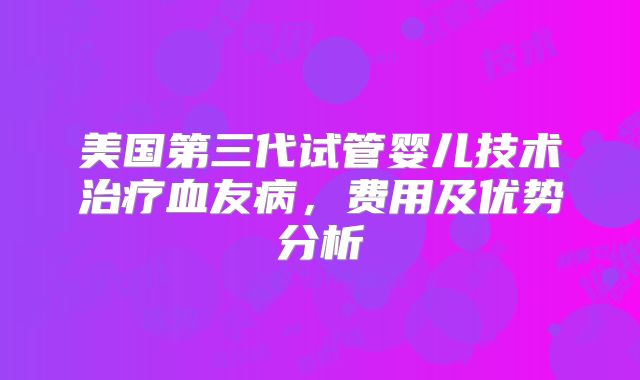 美国第三代试管婴儿技术治疗血友病,费用及优势分析