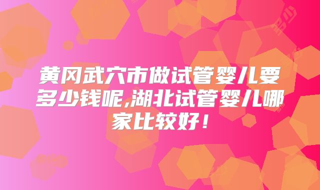 黄冈武穴市做试管婴儿要多少钱呢,湖北试管婴儿哪家比较好!
