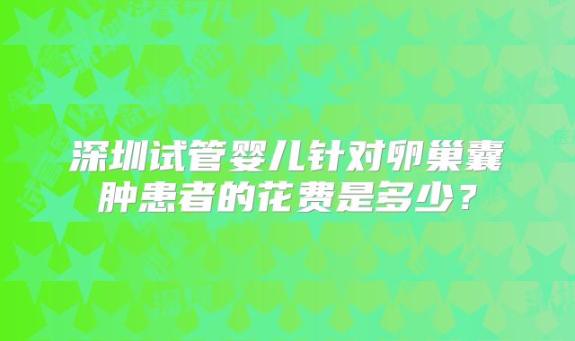 深圳试管婴儿针对卵巢囊肿患者的花费是多少?