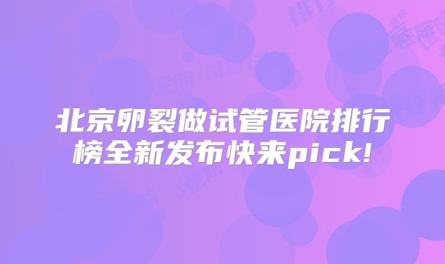 北京卵裂做试管医院排行榜全新发布快来pick!