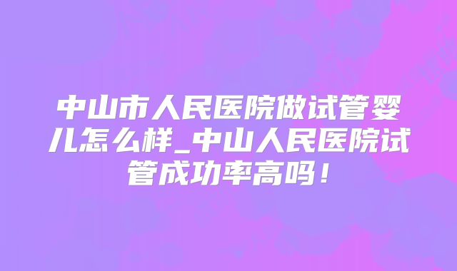 中山市人民医院做试管婴儿怎么样_中山人民医院试管成功率高吗!