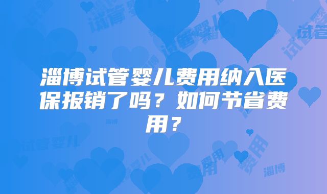 淄博试管婴儿费用纳入医保报销了吗?如何节省费用?