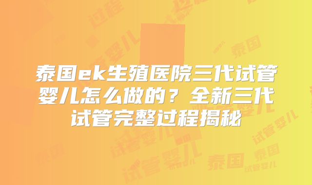 泰国ek生殖医院三代试管婴儿怎么做的？全新三代试管完整过程揭秘