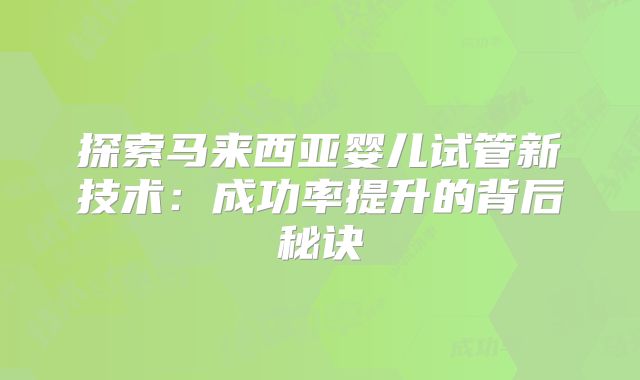 探索马来西亚婴儿试管新技术:成功率提升的背后秘诀