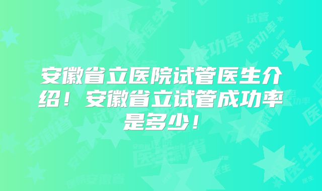 安徽省立医院试管医生介绍!安徽省立试管成功率是多少!