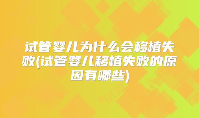 试管婴儿为什么会移植失败(试管婴儿移植失败的原因有哪些)