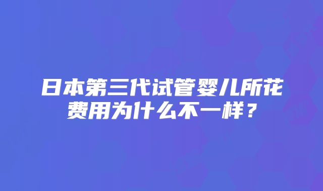 日本第三代试管婴儿所花费用为什么不一样？