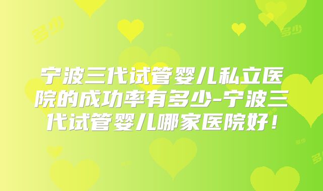 宁波三代试管婴儿私立医院的成功率有多少-宁波三代试管婴儿哪家医院好!