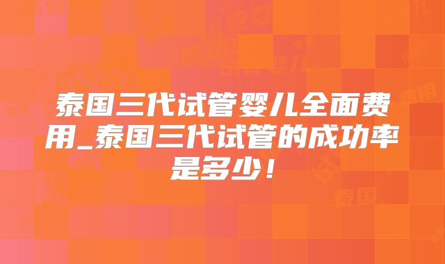 泰国三代试管婴儿全面费用_泰国三代试管的成功率是多少!