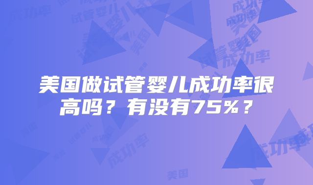 美国做试管婴儿成功率很高吗?有没有75%?