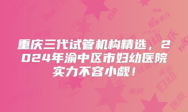 重庆三代试管机构精选,2024年渝中区市妇幼医院实力不容小觑!