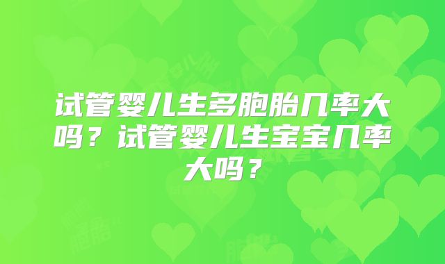 试管婴儿生多胞胎几率大吗？试管婴儿生宝宝几率大吗？