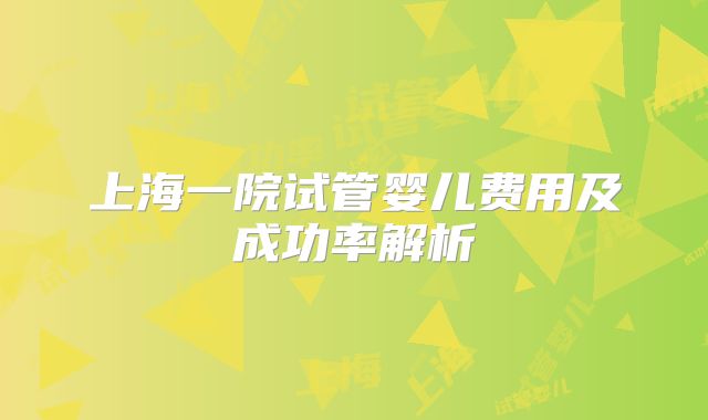 上海一院试管婴儿费用及成功率解析