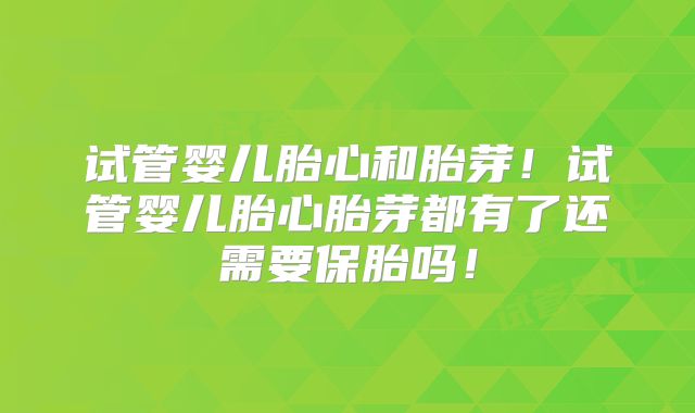 试管婴儿胎心和胎芽!试管婴儿胎心胎芽都有了还需要保胎吗!