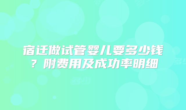 宿迁做试管婴儿要多少钱?附费用及成功率明细