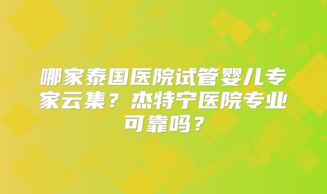 哪家泰国医院试管婴儿专家云集?杰特宁医院专业可靠吗?