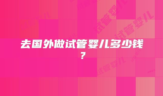 去国外做试管婴儿多少钱？