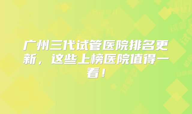广州三代试管医院排名更新,这些上榜医院值得一看!