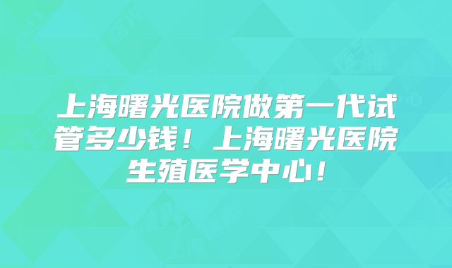 上海曙光医院做第一代试管多少钱!上海曙光医院生殖医学中心!