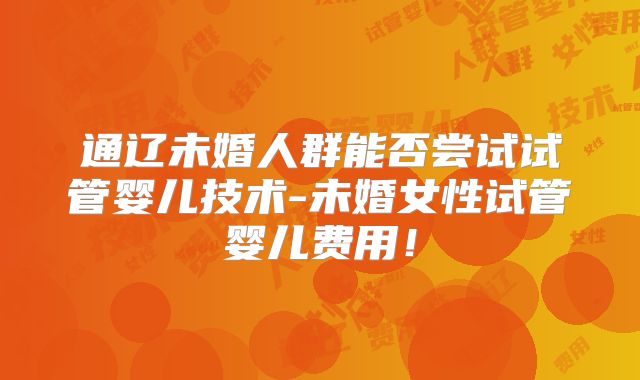 通辽未婚人群能否尝试试管婴儿技术-未婚女性试管婴儿费用!