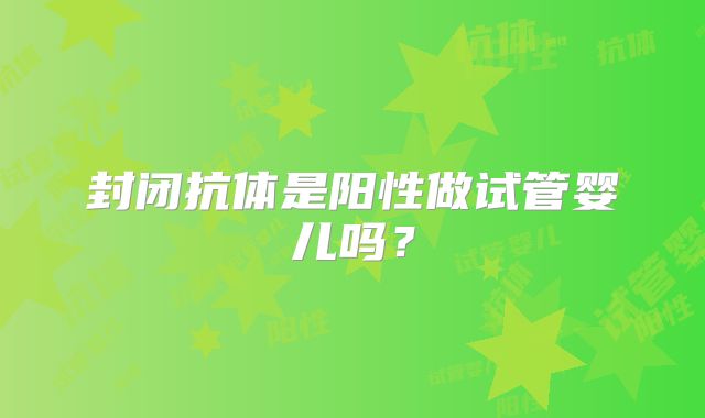 封闭抗体是阳性做试管婴儿吗?
