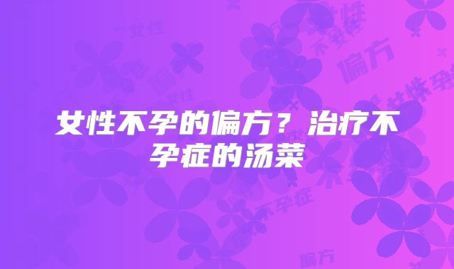 女性不孕的偏方?治疗不孕症的汤菜