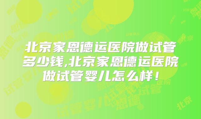 北京家恩德运医院做试管多少钱,北京家恩德运医院做试管婴儿怎么样!