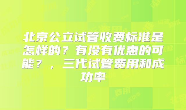 北京公立试管收费标准是怎样的?有没有优惠的可能?,三代试管费用和成功率