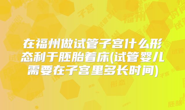在福州做试管子宫什么形态利于胚胎着床(试管婴儿需要在子宫里多长时间)