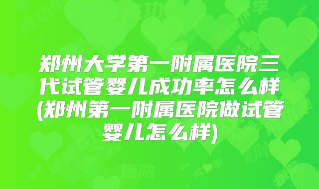 郑州大学第一附属医院三代试管婴儿成功率怎么样(郑州第一附属医院做试管婴儿怎么样)