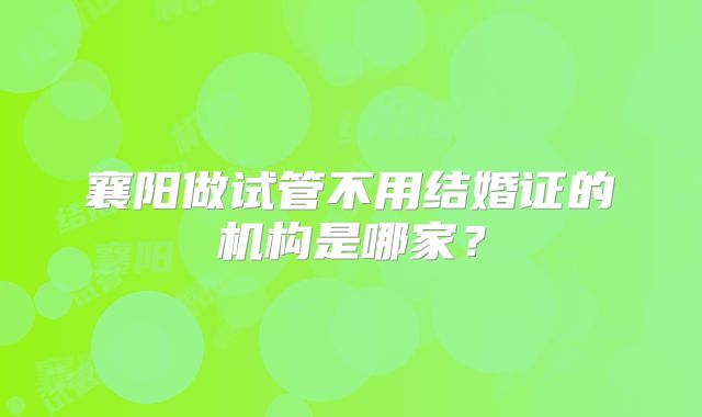 襄阳做试管不用结婚证的机构是哪家?