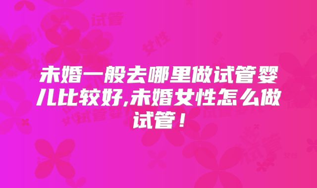 未婚一般去哪里做试管婴儿比较好,未婚女性怎么做试管!