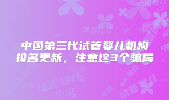 中国第三代试管婴儿机构排名更新,注意这3个骗局