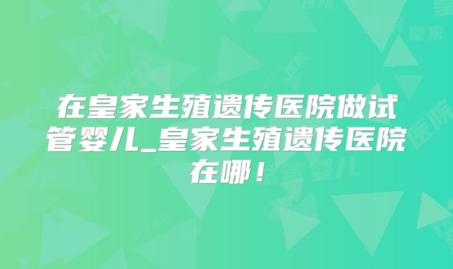 在皇家生殖遗传医院做试管婴儿_皇家生殖遗传医院在哪!