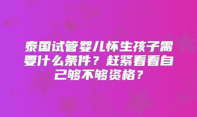 泰国试管婴儿怀生孩子需要什么条件?赶紧看看自己够不够资格?