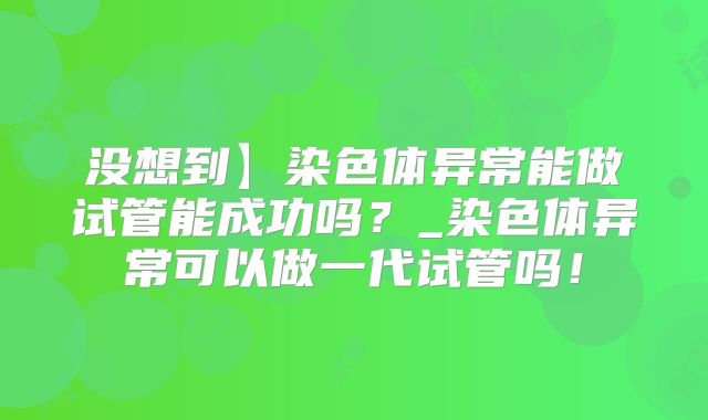 没想到】染色体异常能做试管能成功吗？_染色体异常可以做一代试管吗！