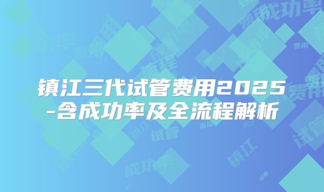 镇江三代试管费用2025-含成功率及全流程解析
