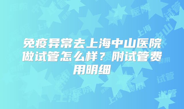 免疫异常去上海中山医院做试管怎么样?附试管费用明细