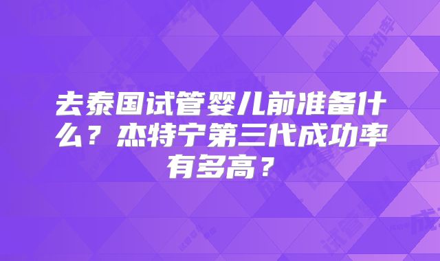 去泰国试管婴儿前准备什么?杰特宁第三代成功率有多高?
