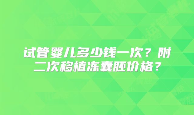 试管婴儿多少钱一次?附二次移植冻囊胚价格?