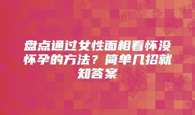盘点通过女性面相看怀没怀孕的方法？简单几招就知答案