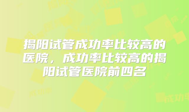 揭阳试管成功率比较高的医院，成功率比较高的揭阳试管医院前四名